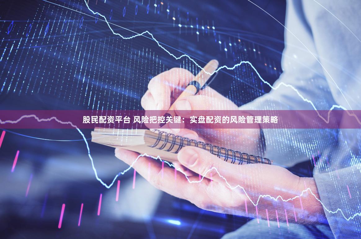 股民配资平台 风险把控关键：实盘配资的风险管理策略