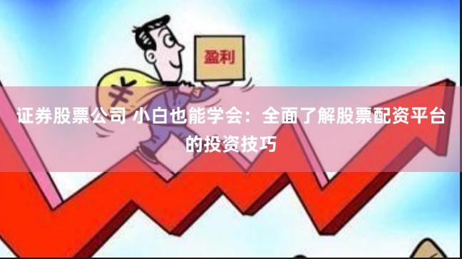 证券股票公司 小白也能学会：全面了解股票配资平台的投资技巧