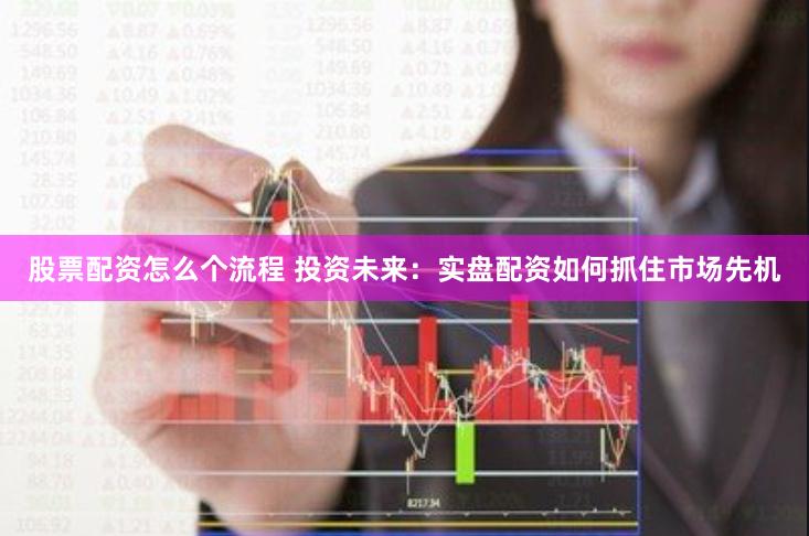 股票配资怎么个流程 投资未来：实盘配资如何抓住市场先机