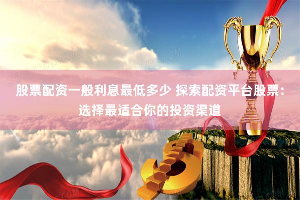 股票配资一般利息最低多少 探索配资平台股票：选择最适合你的投资渠道