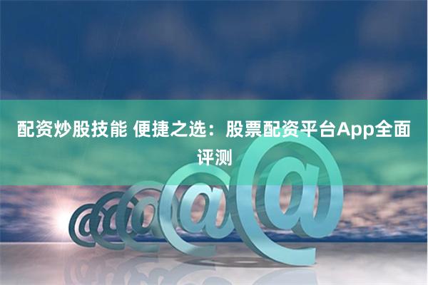 配资炒股技能 便捷之选：股票配资平台App全面评测