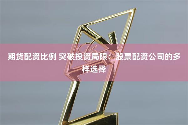 期货配资比例 突破投资局限：股票配资公司的多样选择