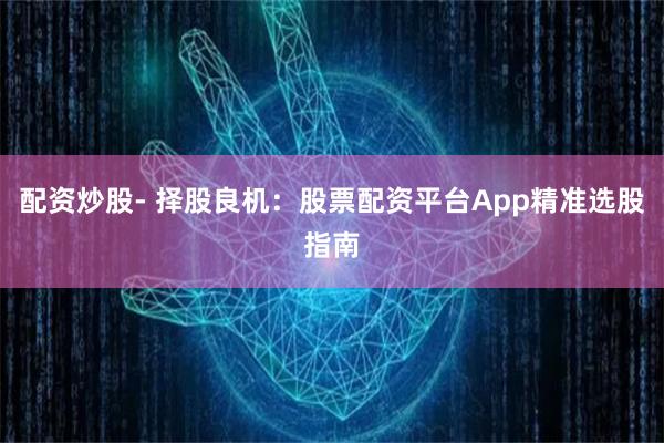 配资炒股- 择股良机：股票配资平台App精准选股指南