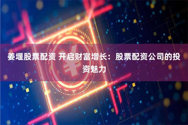 姜堰股票配资 开启财富增长：股票配资公司的投资魅力