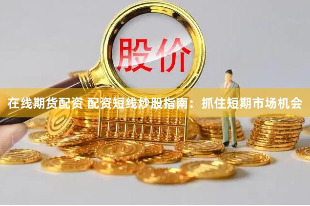 在线期货配资 配资短线炒股指南：抓住短期市场机会