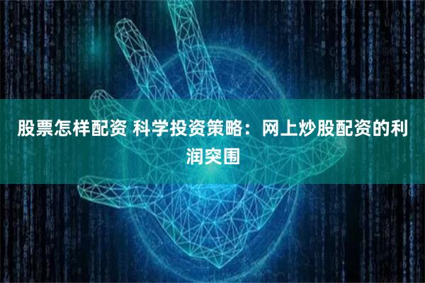 股票怎样配资 科学投资策略：网上炒股配资的利润突围