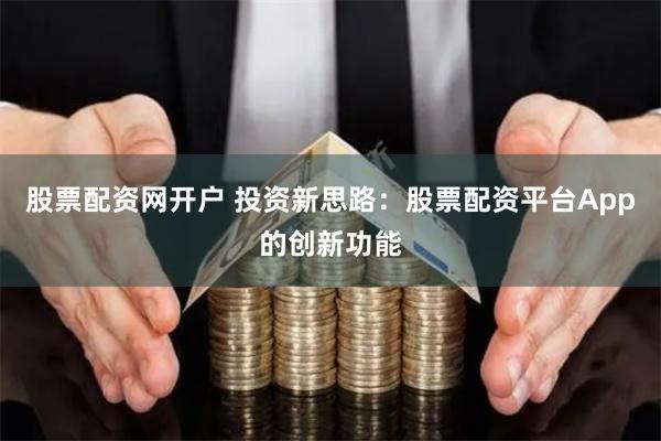 股票配资网开户 投资新思路：股票配资平台App的创新功能