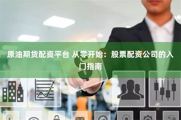 原油期货配资平台 从零开始：股票配资公司的入门指南