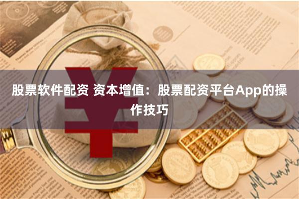 股票软件配资 资本增值：股票配资平台App的操作技巧