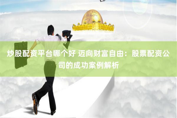 炒股配资平台哪个好 迈向财富自由：股票配资公司的成功案例解析