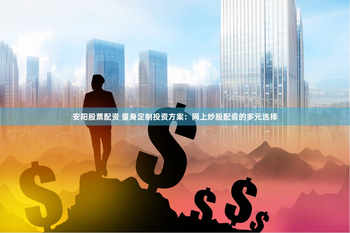 安阳股票配资 量身定制投资方案：网上炒股配资的多元选择