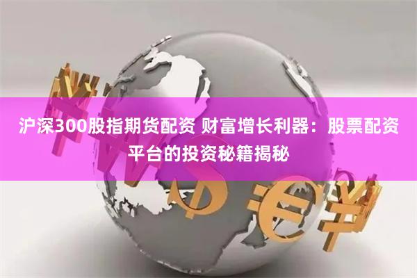 沪深300股指期货配资 财富增长利器：股票配资平台的投资秘籍揭秘