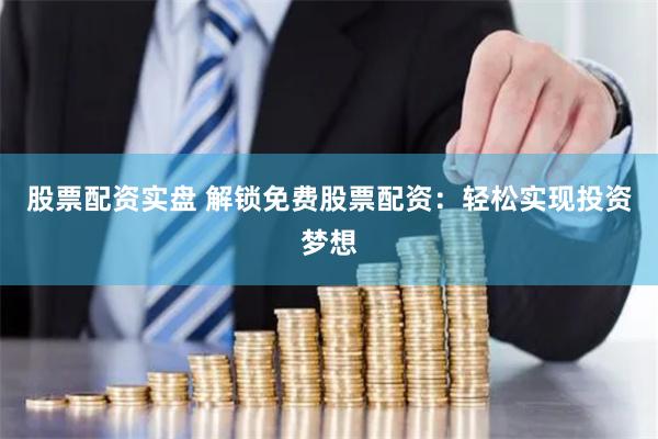 股票配资实盘 解锁免费股票配资：轻松实现投资梦想