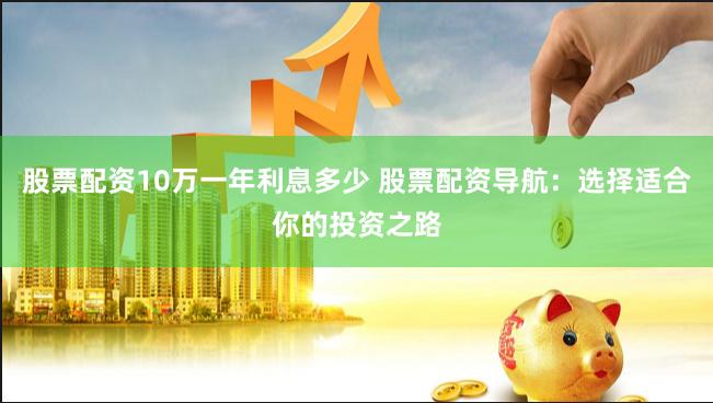 股票配资10万一年利息多少 股票配资导航：选择适合你的投资之路