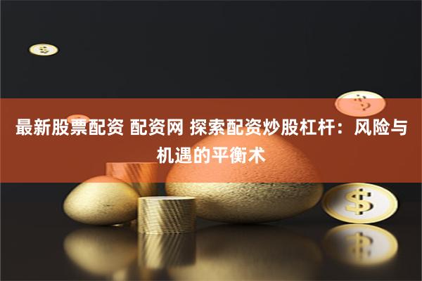 最新股票配资 配资网 探索配资炒股杠杆：风险与机遇的平衡术