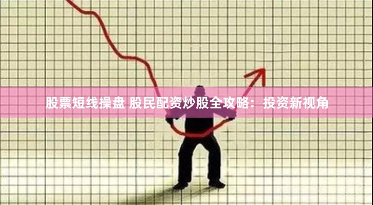 股票短线操盘 股民配资炒股全攻略：投资新视角