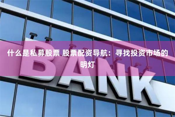 什么是私募股票 股票配资导航：寻找投资市场的明灯