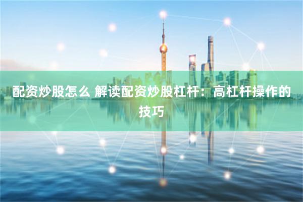 配资炒股怎么 解读配资炒股杠杆：高杠杆操作的技巧
