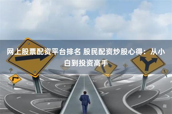 网上股票配资平台排名 股民配资炒股心得：从小白到投资高手