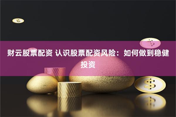 财云股票配资 认识股票配资风险：如何做到稳健投资