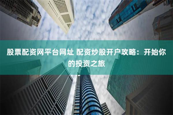 股票配资网平台网址 配资炒股开户攻略：开始你的投资之旅