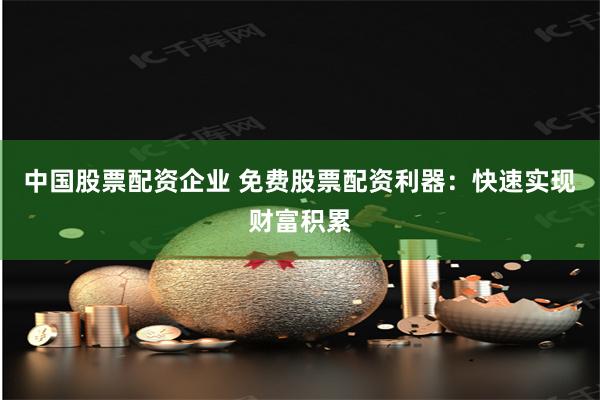 中国股票配资企业 免费股票配资利器：快速实现财富积累