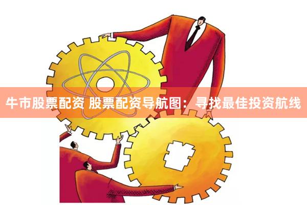 牛市股票配资 股票配资导航图：寻找最佳投资航线