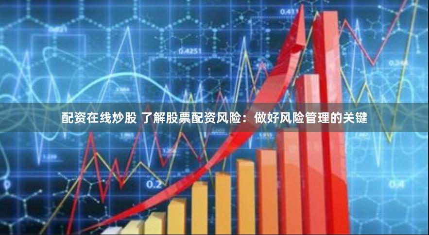 配资在线炒股 了解股票配资风险：做好风险管理的关键