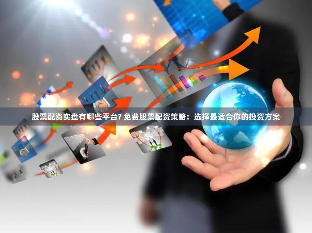 股票配资实盘有哪些平台? 免费股票配资策略：选择最适合你的投资方案