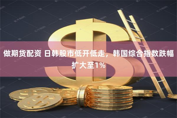 做期货配资 日韩股市低开低走，韩国综合指数跌幅扩大至1%