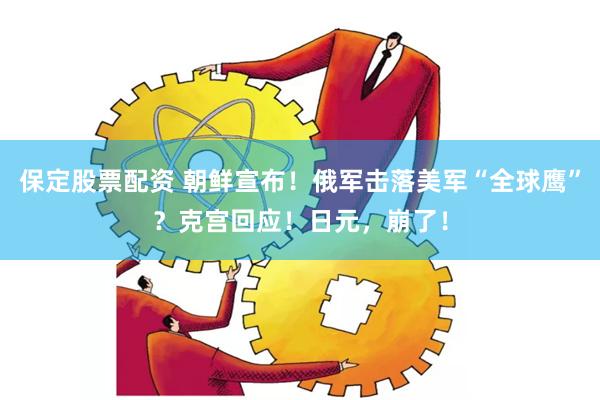 保定股票配资 朝鲜宣布！俄军击落美军“全球鹰”？克宫回应！日元，崩了！