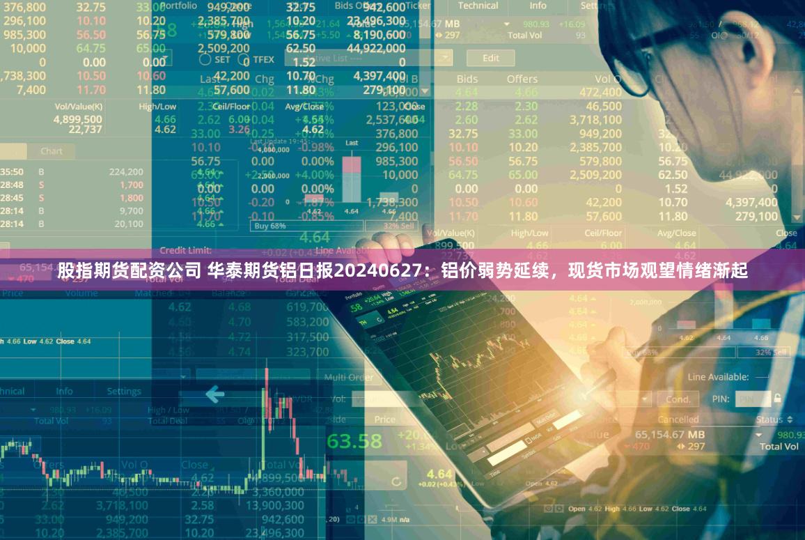 股指期货配资公司 华泰期货铝日报20240627：铝价弱势延续，现货市场观望情绪渐起