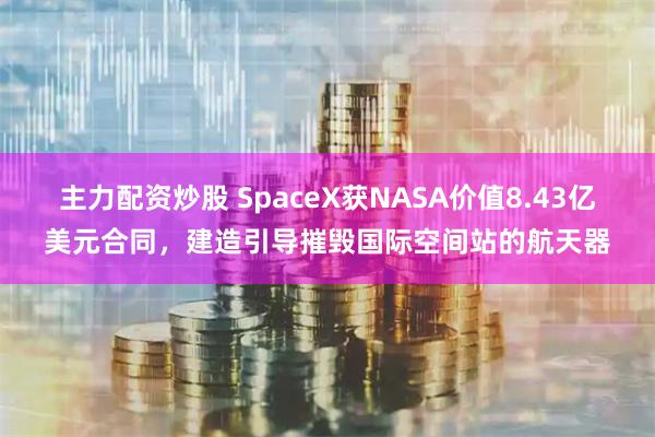 主力配资炒股 SpaceX获NASA价值8.43亿美元合同，建造引导摧毁国际空间站的航天器