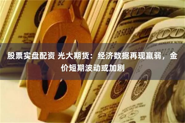股票实盘配资 光大期货：经济数据再现羸弱，金价短期波动或加剧