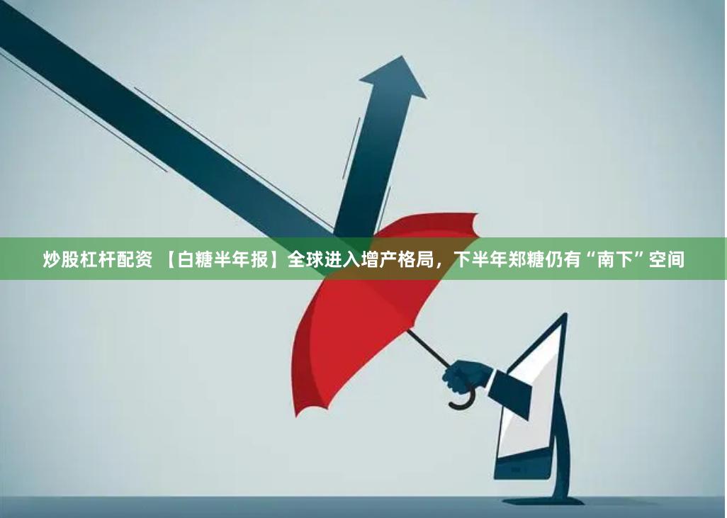 炒股杠杆配资 【白糖半年报】全球进入增产格局，下半年郑糖仍有“南下”空间