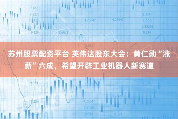 苏州股票配资平台 英伟达股东大会：黄仁勋“涨薪”六成，希望开辟工业机器人新赛道