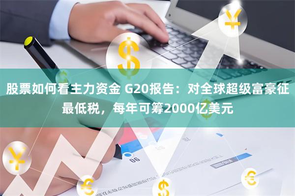 股票如何看主力资金 G20报告：对全球超级富豪征最低税，每年可筹2000亿美元