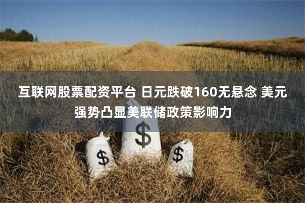 互联网股票配资平台 日元跌破160无悬念 美元强势凸显美联储政策影响力