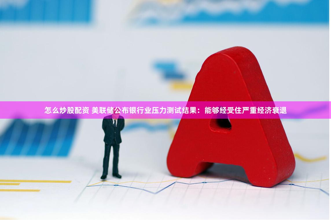 怎么炒股配资 美联储公布银行业压力测试结果：能够经受住严重经济衰退