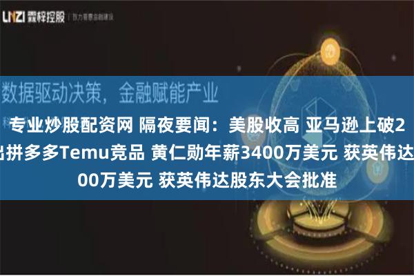 专业炒股配资网 隔夜要闻：美股收高 亚马逊上破2万亿美元 推出拼多多Temu竞品 黄仁勋年薪3400万美元 获英伟达股东大会批准