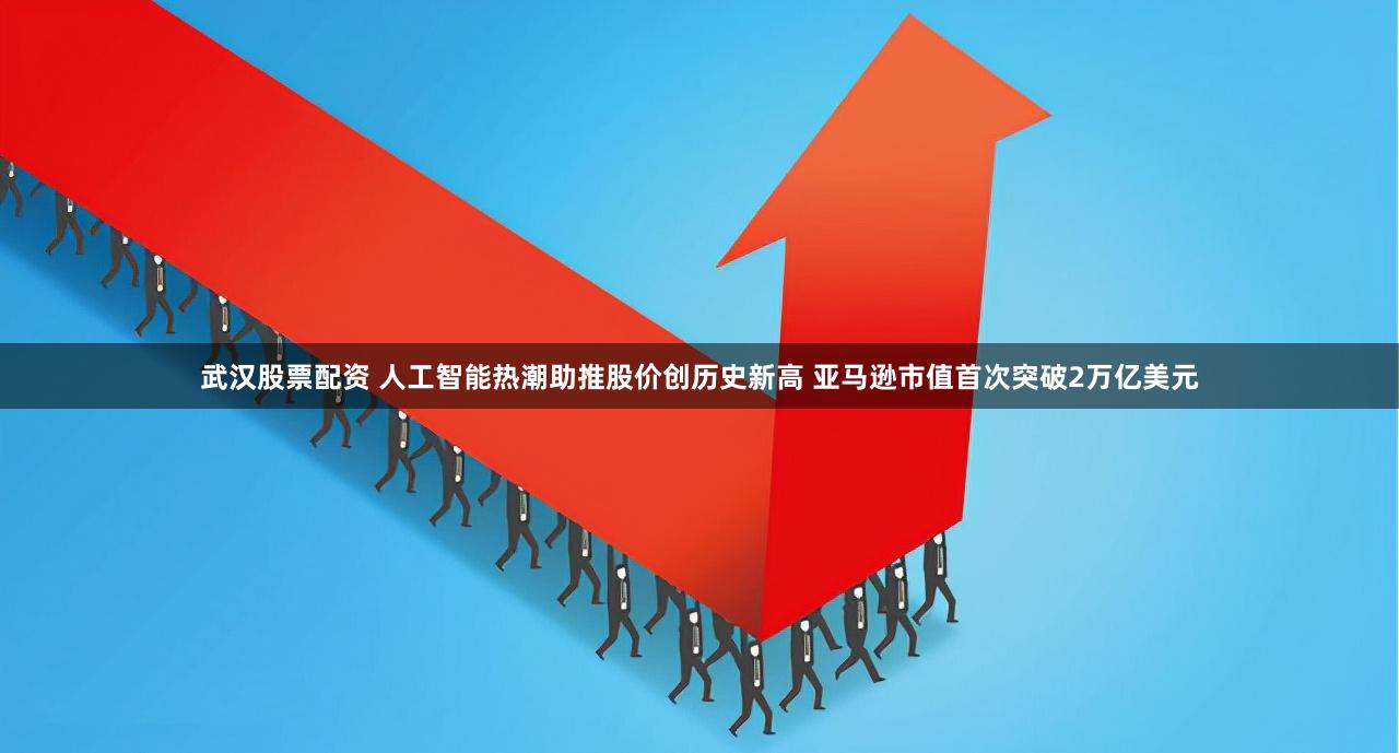 武汉股票配资 人工智能热潮助推股价创历史新高 亚马逊市值首次突破2万亿美元