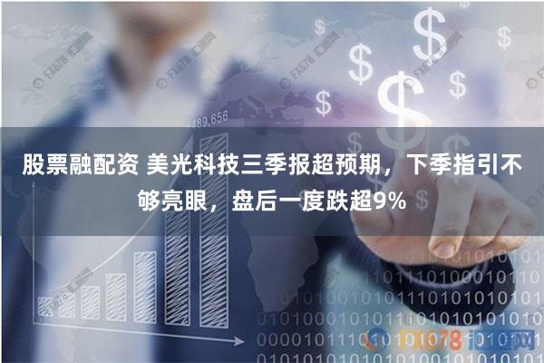 股票融配资 美光科技三季报超预期，下季指引不够亮眼，盘后一度跌超9%