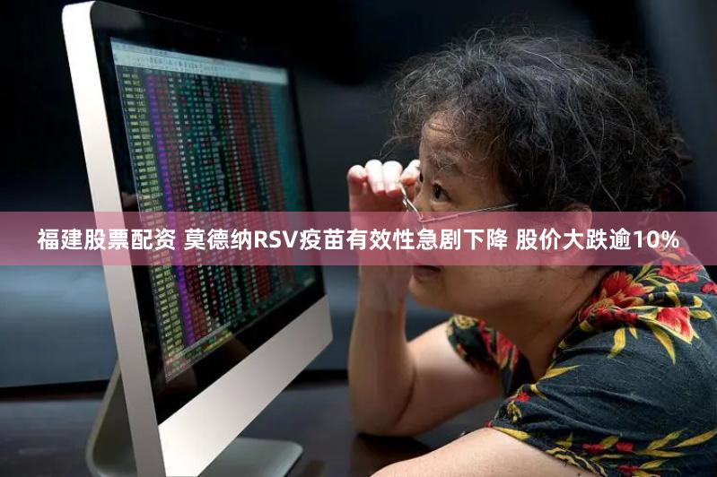 福建股票配资 莫德纳RSV疫苗有效性急剧下降 股价大跌逾10%