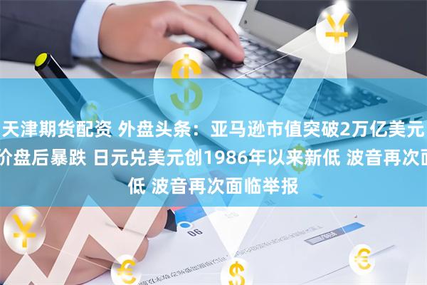 天津期货配资 外盘头条：亚马逊市值突破2万亿美元 美光股价盘后暴跌 日元兑美元创1986年以来新低 波音再次面临举报
