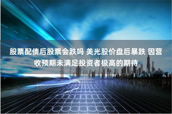 股票配债后股票会跌吗 美光股价盘后暴跌 因营收预期未满足投资者极高的期待