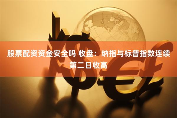 股票配资资金安全吗 收盘：纳指与标普指数连续第二日收高