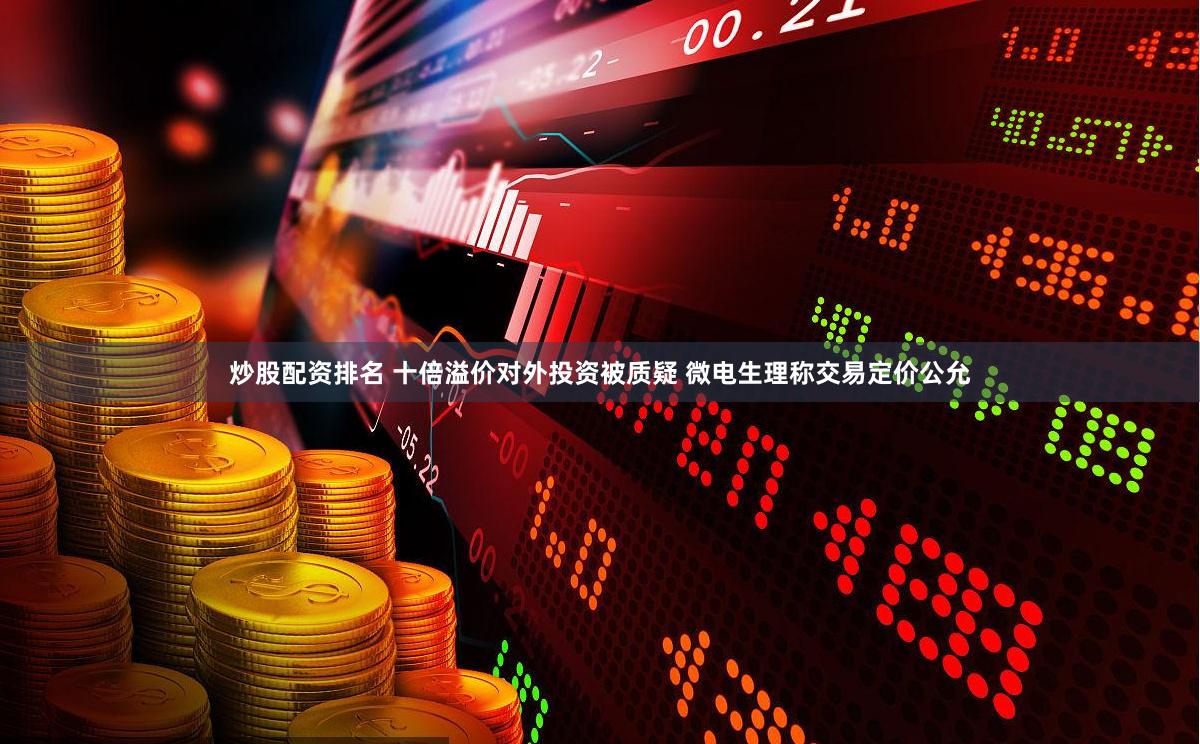 炒股配资排名 十倍溢价对外投资被质疑 微电生理称交易定价公允