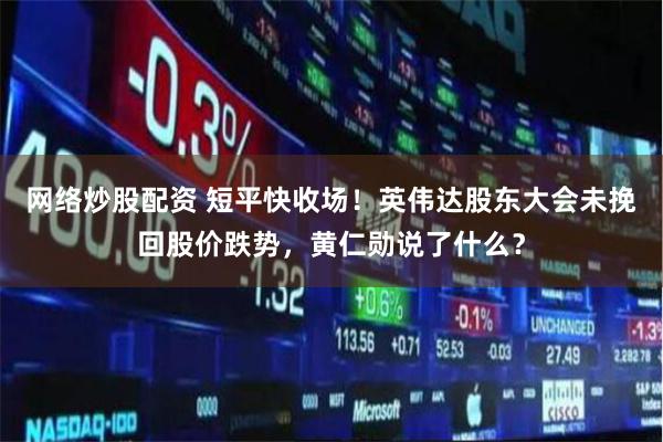 网络炒股配资 短平快收场！英伟达股东大会未挽回股价跌势，黄仁勋说了什么？