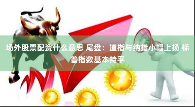 场外股票配资什么意思 尾盘：道指与纳指小幅上扬 标普指数基本持平