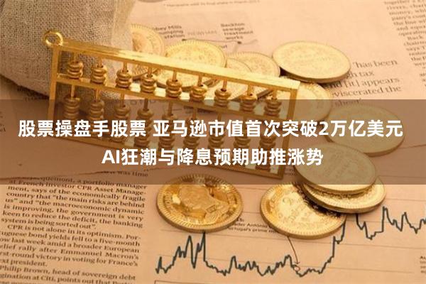 股票操盘手股票 亚马逊市值首次突破2万亿美元 AI狂潮与降息预期助推涨势